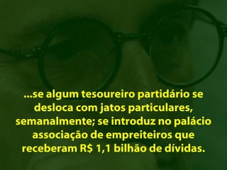 ...se algum tesoureiro partidário se
    desloca com jatos particulares,
semanalmente; se introduz no palácio
    associação de empreiteiros que
 receberam R$ 1,1 bilhão de dívidas.
 