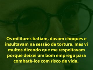 Os militares batiam, davam choques e
insultavam na sessão de tortura, mas vi
  muitos dizendo que me respeitavam
 porque deixei um bom emprego para
    combatê-los com risco de vida.
 