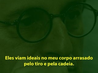 Eles viam ideais no meu corpo arrasado
         pelo tiro e pela cadeia.
 