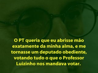 O PT queria que eu abrisse mão
 exatamente da minha alma, e me
tornasse um deputado obediente,
  votando tudo o que o Professor
   Luizinho nos mandava votar.
 