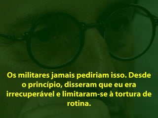Os militares jamais pediriam isso. Desde
     o princípio, disseram que eu era
irrecuperável e limitaram-se à tortura de
                   rotina.
 