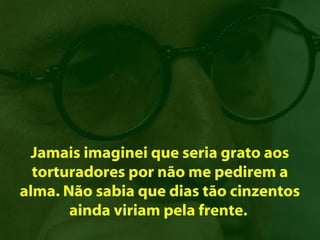 Jamais imaginei que seria grato aos
  torturadores por não me pedirem a
alma. Não sabia que dias tão cinzentos
       ainda viriam pela frente.
 
