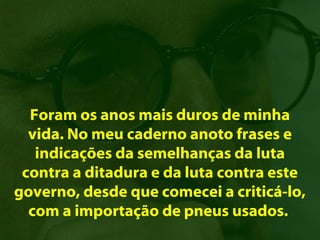Foram os anos mais duros de minha
  vida. No meu caderno anoto frases e
   indicações da semelhanças da luta
 contra a ditadura e da luta contra este
governo, desde que comecei a criticá-lo,
  com a importação de pneus usados.
 