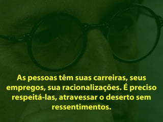 As pessoas têm suas carreiras, seus
empregos, sua racionalizações. É preciso
 respeitá-las, atravessar o deserto sem
            ressentimentos.
 