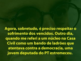 Agora, sobretudo, é preciso respeitar o
 sofrimento dos vencidos. Outro dia,
quando me referi a um núcleo na Casa
 Civil como um bando de ladrões que
  atentava contra a democracia, uma
 jovem deputada do PT estremeceu.
 
