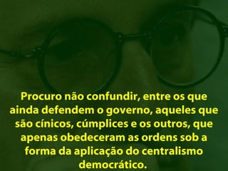 Procuro não confundir, entre os que
ainda defendem o governo, aqueles que
 são cínicos, cúmplices e os outros, que
  apenas obedeceram as ordens sob a
   forma da aplicação do centralismo
              democrático.
 