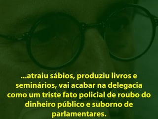 ...atraiu sábios, produziu livros e
  seminários, vai acabar na delegacia
como um triste fato policial de roubo do
     dinheiro público e suborno de
             parlamentares.
 