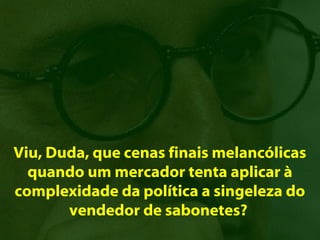 Viu, Duda, que cenas finais melancólicas
  quando um mercador tenta aplicar à
complexidade da política a singeleza do
       vendedor de sabonetes?
 
