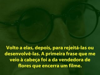 Volto a elas, depois, para rejeitá-las ou
desenvolvê-las. A primeira frase que me
  veio à cabeça foi a da vendedora de
      flores que encerra um filme.
 