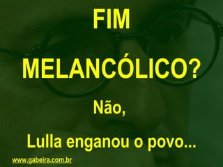 FIM
  MELANCÓLICO?
                     Não,
    Lulla enganou o povo...
www.gabeira.com.br
 