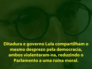 Ditadura e governo Lula compartilham o
   mesmo desprezo pela democracia,
  ambos violentaram-na, reduzindo o
    Parlamento a uma ruína moral.
 