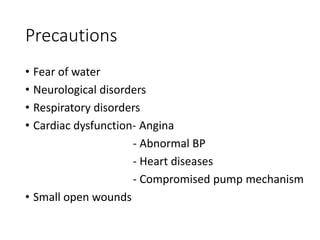Precautions
• Fear of water
• Neurological disorders
• Respiratory disorders
• Cardiac dysfunction- Angina
- Abnormal BP
- Heart diseases
- Compromised pump mechanism
• Small open wounds
 