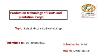 Production technology of Fruits and
plantation Crops
Topic : Role of Abscisic Acid in Fruit Crops
Submitted to : Dr. Prashant kalal
Submitted by : U. Arif
Reg. No : 200804130158
 