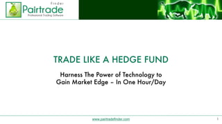 www.pairtradefinder.com
TRADE LIKE A HEDGE FUND
Harness The Power of Technology to
Gain Market Edge – In One Hour/Day
1
 
