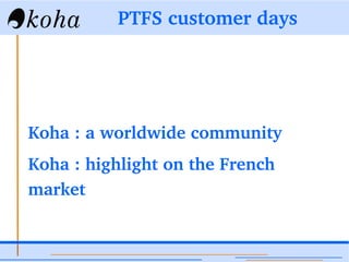PTFS customer days
Koha : a worldwide community
Koha : highlight on the French 
market
 