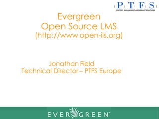 Evergreen Open Source LMS (http://www.open-ils.org) Jonathan Field Technical Director – PTFS Europe 