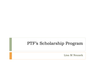 PTF’s Scholarship Program
Lisa M Nousek
 