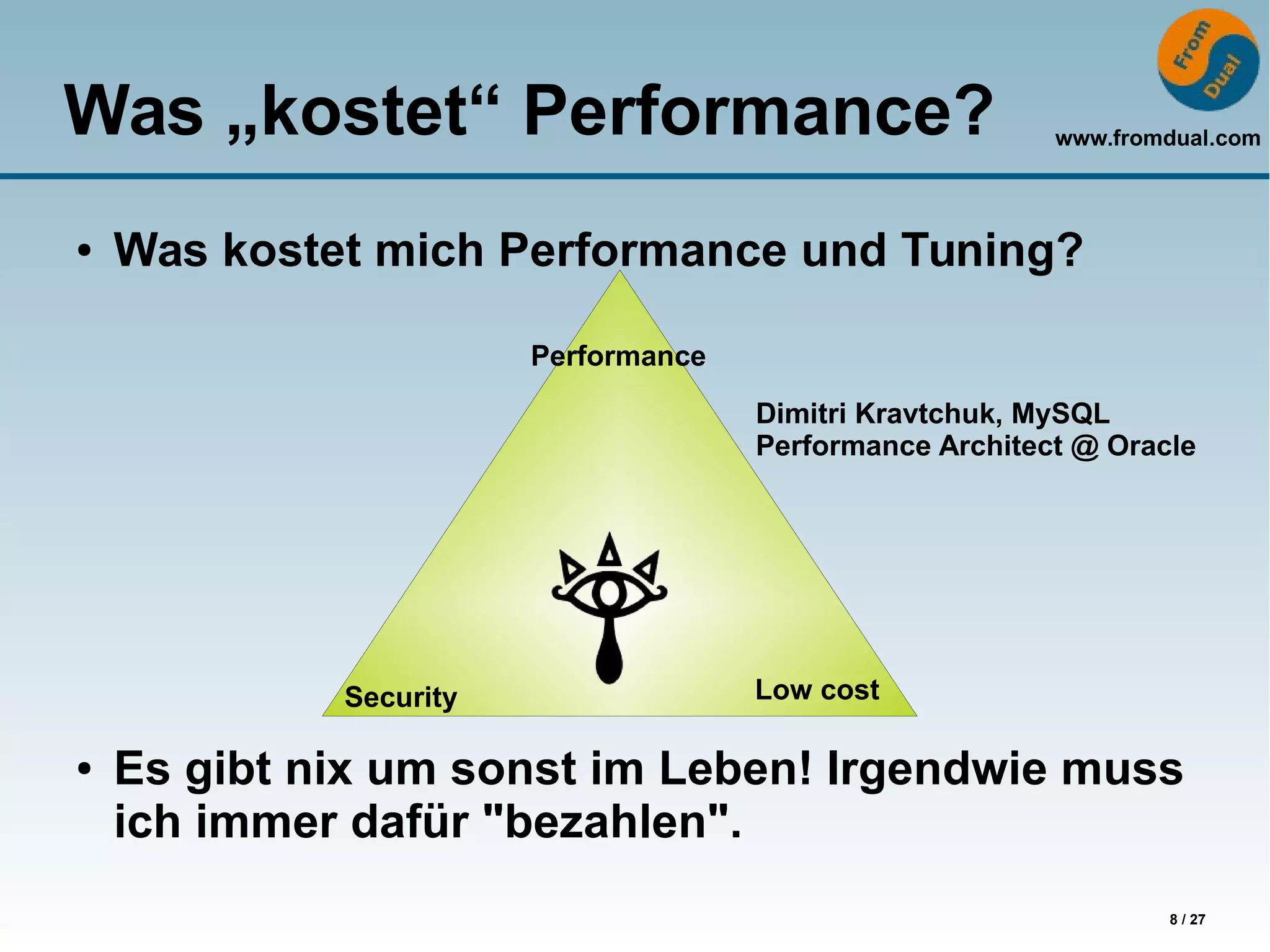 www.fromdual.com
8 / 27
Was „kostet“ Performance?
● Was kostet mich Performance und Tuning?
● Es gibt nix um sonst im Leben! Irgendwie muss
ich immer dafür "bezahlen".
Dimitri Kravtchuk, MySQL
Performance Architect @ Oracle
Performance
Low costSecurity
 