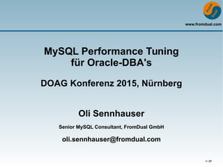 www.fromdual.com
1 / 27
MySQL Performance Tuning
für Oracle-DBA's
DOAG Konferenz 2015, Nürnberg
Oli Sennhauser
Senior MySQL Consultant, FromDual GmbH
oli.sennhauser@fromdual.com
 