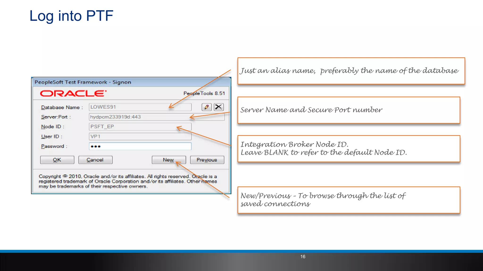 Log into PTF
Just an alias name, preferably the name of the database
Server Name and Secure Port number
Integration Broker Node ID.
Leave BLANK to refer to the default Node ID.
New/Previous – To browse through the list of
saved connections
16
 