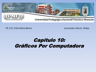 IFE 115: Informática Básica Licenciado: Marcio Rodas
Capítulo 10:
Gráficos Por Computadora
 