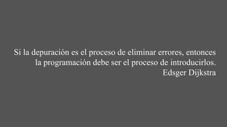 Si la depuración es el proceso de eliminar errores, entonces
la programación debe ser el proceso de introducirlos.
Edsger Dijkstra
 