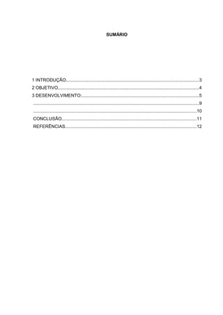 SUMÁRIO
1 INTRODUÇÃO...........................................................................................................3
2 OBJETIVO..................................................................................................................4
3 DESENVOLVIMENTO:..............................................................................................5
......................................................................................................................................9
....................................................................................................................................10
CONCLUSÃO.............................................................................................................11
REFERÊNCIAS..........................................................................................................12
 