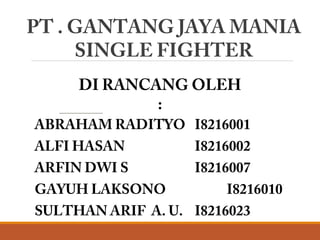 PT . GANTANG JAYA MANIA
SINGLE FIGHTER
ABRAHAM RADITYO I8216001
ALFI HASAN I8216002
ARFIN DWI S I8216007
GAYUH LAKSONO I8216010
SULTHAN ARIF A. U. I8216023
DI RANCANG OLEH
:
 