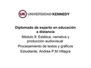 Diplomado de experto en educación 
a distancia 
Módulo 9: Estética, narrativa y 
producción audiovisual 
Procesamiento de textos y gráficos 
Estudiante: Andrea P.M.Villagra 
 