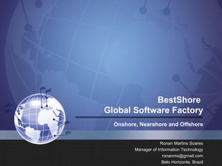 BestShore
Global Software Factory
  Onshore, Nearshore and Offshore


                     Ronan Martins Soares
         Manager of Information Technology
                      ronanms@gmail.com
                      Belo Horizonte, Brazil
 