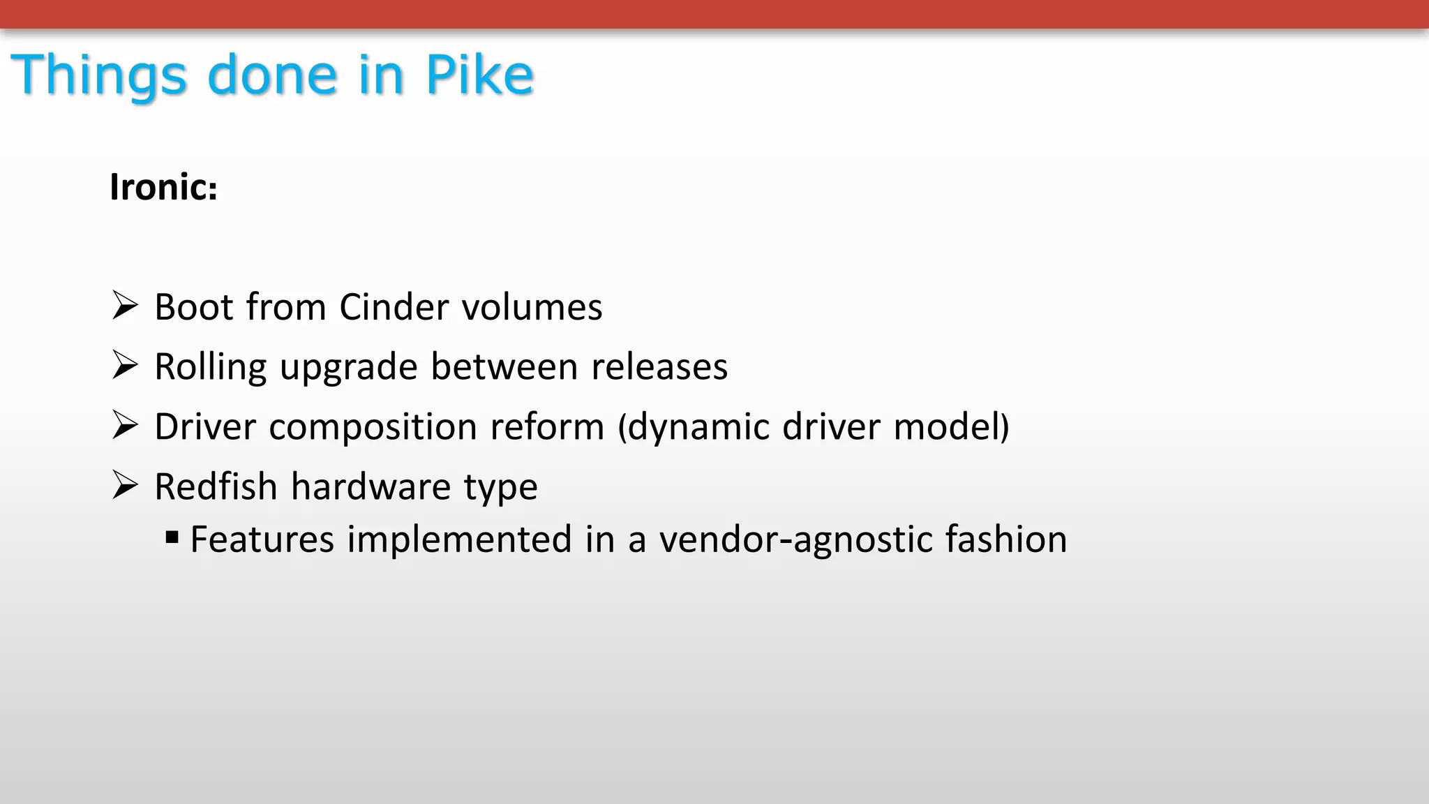 Things done in Pike
Ironic:
Ø Boot from Cinder volumes
Ø Rolling upgrade between releases
Ø Driver composition reform (dynamic driver model)
Ø Redfish hardware type
§ Features implemented in a vendor-agnostic fashion
 