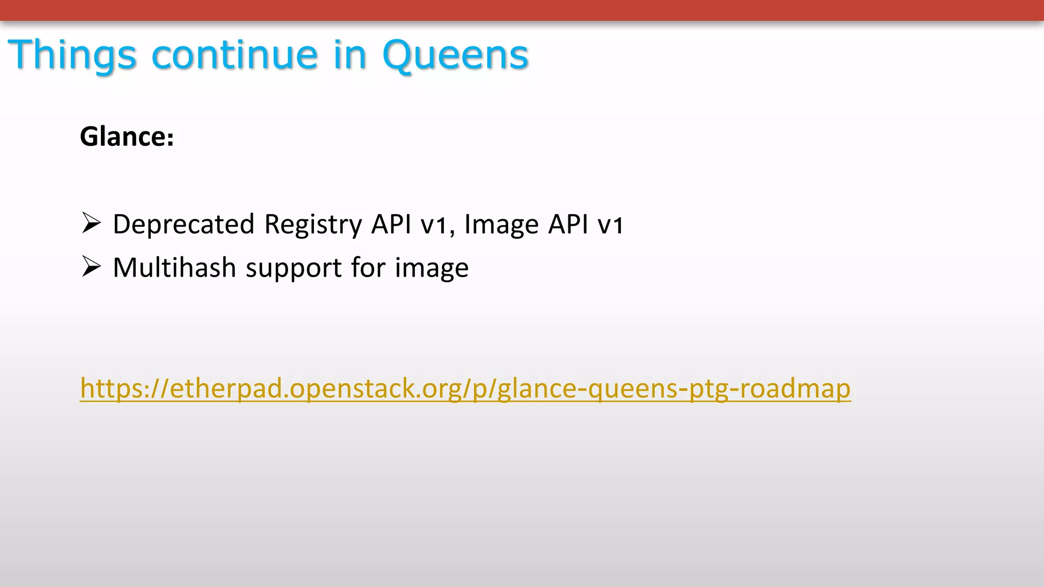 Things continue in Queens
Glance:
Ø Deprecated Registry API v1, Image API v1
Ø Multihash support for image
https://etherpad.openstack.org/p/glance-queens-ptg-roadmap
 