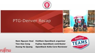 PTG-Denver Recap
Nam Nguyen Hoai VietNam OpenStack organizer
Tien Dao Cong Fujitsu OpenStack contributor
Duong Ha Quang OpenStack Kolla Core-Reviewer
 