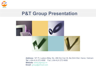 P&T Group Presentation Address : 16 th  Fl, Ladeco Bldg, No. 266 Doi Can St, Ba Dinh Dist. Hanoi, Vietnam Tel : (+84-4) 6 273 4686  Fax: (+84-4) 6 273 4688 Website :  www.ptgroup.vn   Email :  [email_address]   