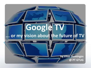 Google TV ... or my vision about the future of TV by Vitor Domingos @ PT GTUG 