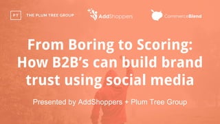 From Boring to Scoring:
How B2B’s can build brand
trust using social media
Presented by AddShoppers + Plum Tree Group
 