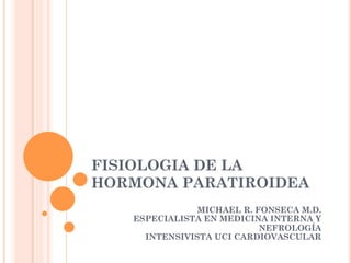 FISIOLOGIA DE LA
HORMONA PARATIROIDEA
MICHAEL R. FONSECA M.D.
ESPECIALISTA EN MEDICINA INTERNA Y
NEFROLOGÍA
INTENSIVISTA UCI CARDIOVASCULAR
 