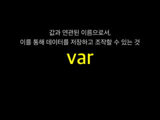 var
값과 연관된 이름으로서,
이를 통해 데이터를 저장하고 조작할 수 있는 것
 