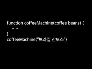 function coffeeMachine(coffee beans) {
……
}
coffeeMachine(“브라질 산토스”)
 