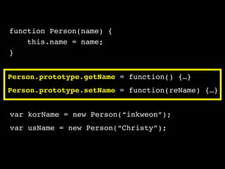 Person.prototype.getName = function() {…}
Person.prototype.setName = function(reName) {…}
var korName = new Person(“inkweon”);
var usName = new Person(“Christy”);
function Person(name) {  
this.name = name;
}
 