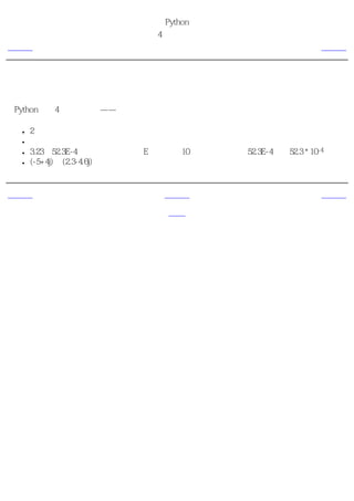 简明 Python 教程
                             第4章 基本概念
上一页                               数                          下一页



数
在Python中有4种类型的数——整数、长整数、浮点数和复数。

    ●   2是一个整数的例子。
    ●   长整数不过是大一些的整数。
    ●   3.23和52.3E-4是浮点数的例子。E标记表示10的幂。在这里，52.3E-4表示52.3 * 10-4。
    ●   (-5+4j)和(2.3-4.6j)是复数的例子。


上一页                             上一级                          下一页
字面意义上的常
                                 首页                          字符串
量
 