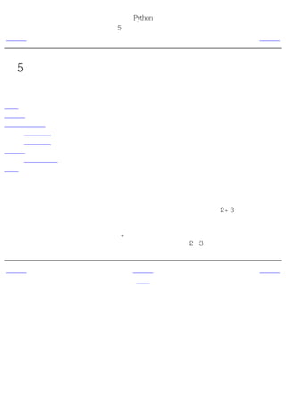 简明 Python 教程
                第5章 运算符与表达式
上一页                  简介                 下一页



第5章 运算符与表达式
目录表

简介
运算符
运算符优先级
   计算顺序
   结合规律
表达式
   使用表达式
概括


简介
你编写的大多数语句（逻辑行）都包含表达式。一个简单的表达式例子如2 + 3。一个表达式可
以分解为运算符和操作数。

运算符 的功能是完成某件事，它们由如+这样的符号或者其他特定的关键字表示。运算符需要
数据来进行运算，这样的数据被称为 操作数 。在这个例子中，2和3是操作数。


上一页                 上一级                 下一页
概括                   首页                 操作数
 
