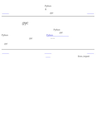 简明 Python 教程
                    第8章 模块
上一页               字节编译的.pyc文件                 下一页



字节编译的.pyc文件
输入一个模块相对来说是一个比较费时的事情，所以Python做了一些技巧，以便使输入模块更
加快一些。一种方法是创建 字节编译的文件 ，这些文件以.pyc作为扩展名。字节编译的文件与
Python变换程序的中间状态有关（是否还记得Python如何工作的介绍？）。当你在下次从别的
程序输入这个模块的时候，.pyc文件是十分有用的——它会快得多，因为一部分输入模块所需
的处理已经完成了。另外，这些字节编译的文件也是与平台无关的。所以，现在你知道了那
些.pyc文件事实上是什么了。


上一页                   上一级                     下一页
简介                     首页             from..import语句
 