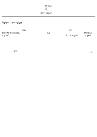 简明 Python 教程
                         第8章 模块
上一页                     from..import语句                下一页



from..import语句
如果你想要直接输入argv变量到你的程序中（避免在每次使用它时打sys.），那么你可以使用
from sys import argv语句。如果你想要输入所有sys模块使用的名字，那么你可以使用from sys
import *语句。这对于所有模块都适用。一般说来，应该避免使用from..import而使用import语
句，因为这样可以使你的程序更加易读，也可以避免名称的冲突。


上一页                         上一级                       下一页
字节编译的.pyc文
                             首页                 模块的__name__
件
 