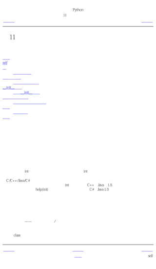 简明 Python 教程
                      第11章 面向对象的编程
上一页                        简介                    下一页



第11章 面向对象的编程
目录表

简介
self
类
       创建一个类
对象的方法
       使用对象的方法
__init__方法
       使用__init__方法
类与对象的变量
       使用类与对象的变量
继承
       使用继承
概括


简介
到目前为止，在我们的程序中，我们都是根据操作数据的函数或语句块来设计程序的。这被称
为 面向过程的 编程。还有一种把数据和功能结合起来，用称为对象的东西包裹起来组织程序
的方法。这种方法称为 面向对象的 编程理念。在大多数时候你可以使用过程性编程，但是有
些时候当你想要编写大型程序或是寻求一个更加合适的解决方案的时候，你就得使用面向对象
的编程技术。

类和对象是面向对象编程的两个主要方面。类创建一个新类型，而对象这个类的 实例 。这类
似于你有一个int类型的变量，这存储整数的变量是int类的实例（对象）。

给C/C++/Java/C#程序员的注释
注意，即便是整数也被作为对象（属于int类）。这和C++、Java（1.5版之前）把整数纯粹作为
类型是不同的。通过help(int)了解更多这个类的详情。 C#和Java 1.5程序员会熟悉这个概念，因
为它类似与 封装与解封装 的概念。

对象可以使用普通的 属于 对象的变量存储数据。属于一个对象或类的变量被称为域。对象也
可以使用 属于 类的函数来具有功能。这样的函数被称为类的方法。这些术语帮助我们把它们
与孤立的函数和变量区分开来。域和方法可以合称为类的属性。

域有两种类型——属于每个实例/类的对象或属于类本身。它们分别被称为实例变量和类变
量。

类使用class关键字创建。类的域和方法被列在一个缩进块中。


上一页                       上一级                    下一页
概括                         首页                      self
 