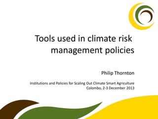 Tools used in climate risk
management policies
Philip Thornton
Institutions and Policies for Scaling Out Climate Smart Agriculture
Colombo, 2-3 December 2013

 