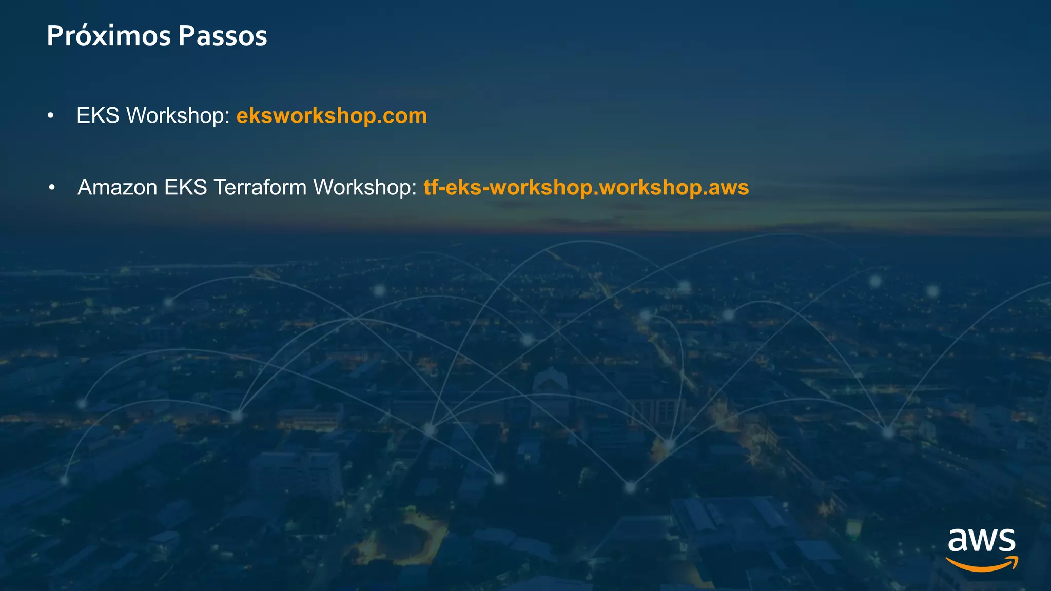 Próximos Passos
• EKS Workshop: eksworkshop.com
• Amazon EKS Terraform Workshop: tf-eks-workshop.workshop.aws
 