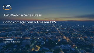 © 2021, Amazon Web Services, Inc. or its Affiliates. All rights reserved. Amazon Confidential and Trademark.
AWSWebinar Series Brasil
Andre Fellipe
Arquiteto de Soluções
Como começar com o Amazon EKS
 