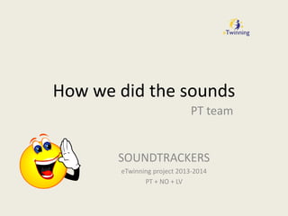 How we did the sounds
PT team
SOUNDTRACKERS
eTwinning project 2013-2014
PT + NO + LV
 