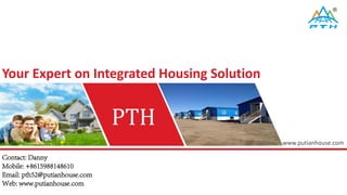www.putianhouse.com
PTH
Your Expert on Integrated Housing Solution
Contact: Danny
Mobile: +8615988148610
Email: pth52@putianhouse.com
Web: www.putianhouse.com
 